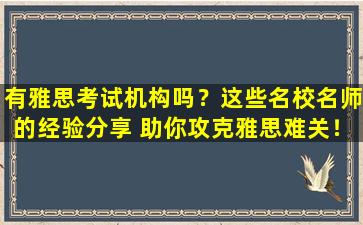 有雅思考试机构吗？这些名校名师的经验分享 助你攻克雅思难关！